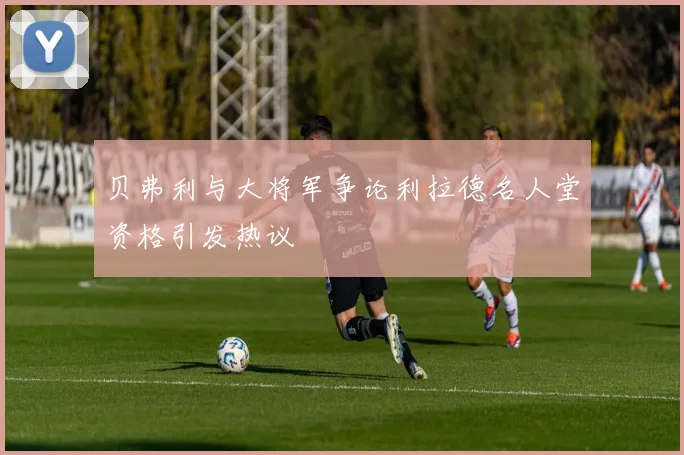 贝弗利与大将军争论利拉德名人堂资格引发热议