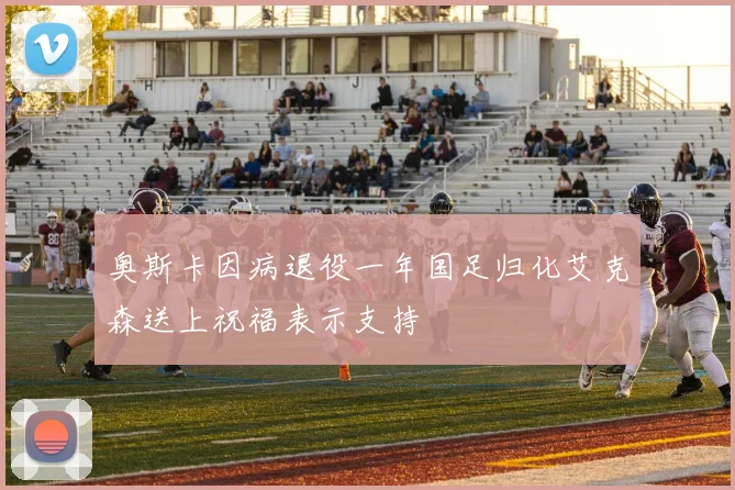 奥斯卡因病退役一年国足归化艾克森送上祝福表示支持