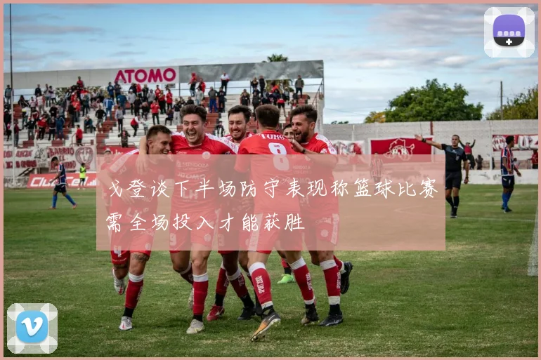 戈登谈下半场防守表现称篮球比赛需全场投入才能获胜