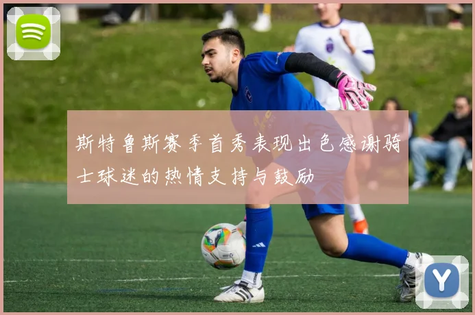 斯特鲁斯赛季首秀表现出色感谢骑士球迷的热情支持与鼓励