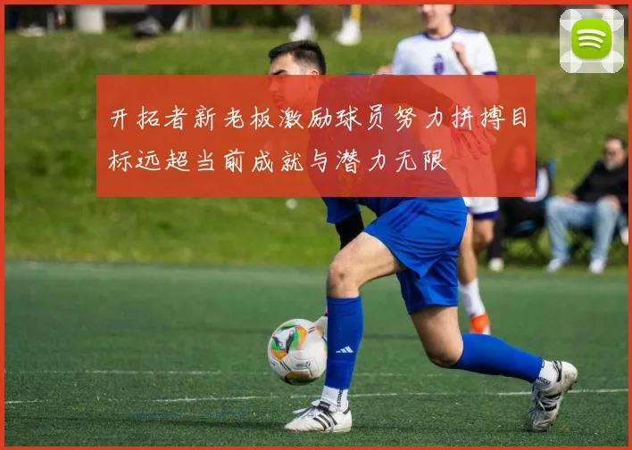 开拓者新老板激励球员努力拼搏目标远超当前成就与潜力无限