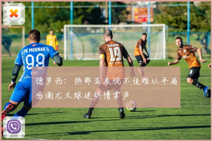 德罗西：热那亚表现不佳难以平局感谢尤文球迷热情掌声