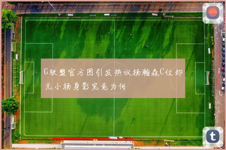 G联盟官方图引发热议杨瀚森C位却无小杨身影究竟为何