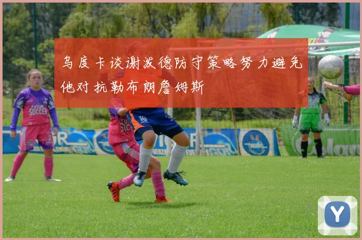 乌度卡谈谢泼德防守策略努力避免他对抗勒布朗詹姆斯