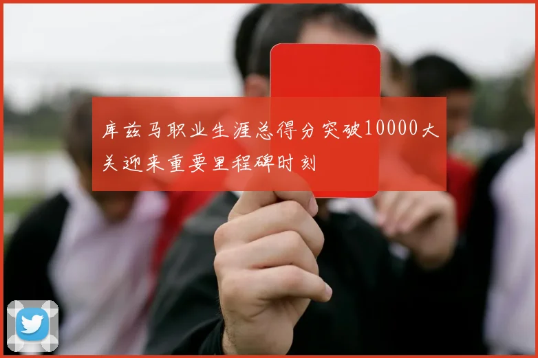 库兹马职业生涯总得分突破10000大关迎来重要里程碑时刻