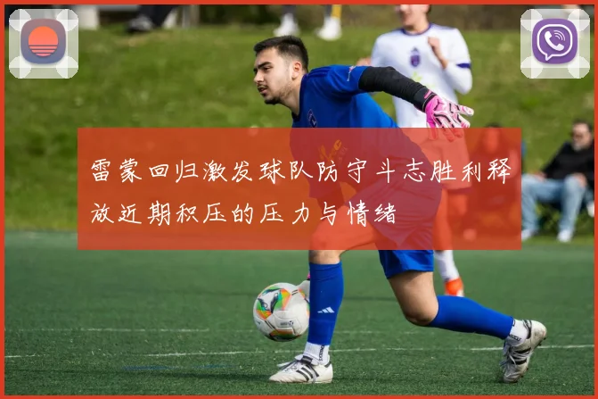 雷蒙回归激发球队防守斗志胜利释放近期积压的压力与情绪