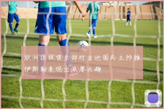 欧洲顶级俱乐部对吉达国民主帅雅伊斯勒表现出浓厚兴趣
