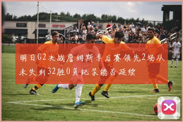 明日G2决战詹姆斯季后赛领先2场从未失利32胜0负纪录能否延续