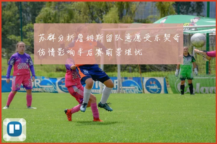 苏群分析詹姆斯留队意愿受东契奇伤情影响季后赛前景堪忧