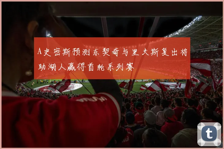 A史密斯预测东契奇与里夫斯复出将助湖人赢得首轮系列赛