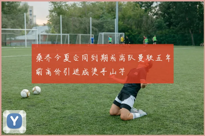 桑乔今夏合同到期或离队曼联五年前高价引进成烫手山芋