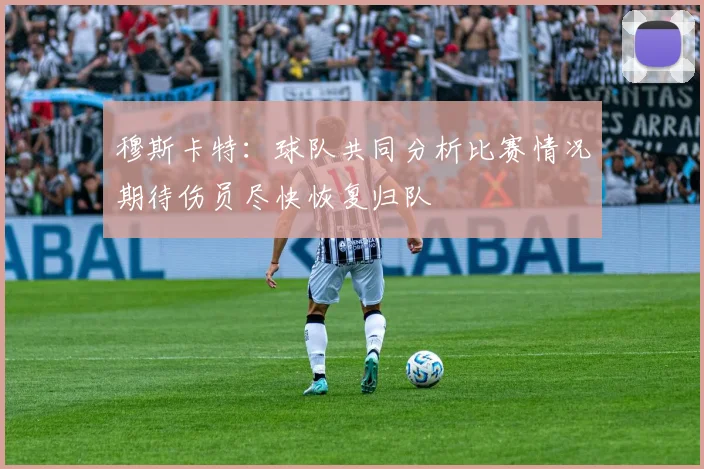 穆斯卡特：球队共同分析比赛情况期待伤员尽快恢复归队