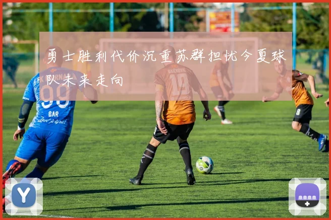 勇士胜利代价沉重苏群担忧今夏球队未来走向