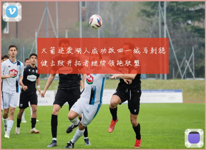火箭逆袭湖人成功扳回一城马刺稳健击败开拓者继续领跑联盟