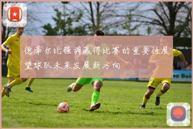 德泽尔比强调赢得比赛的重要性展望球队未来发展新方向