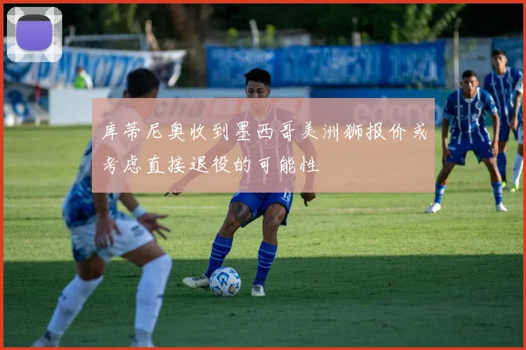 库蒂尼奥收到墨西哥美洲狮报价或考虑直接退役的可能性